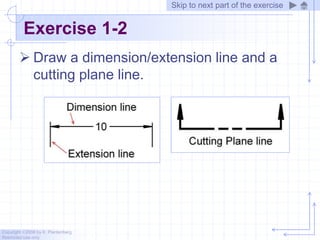 Copyright ©2006 by K. Plantenberg
Restricted use only
Exercise 1-2
 Draw a dimension/extension line and a
cutting plane line.
Skip to next part of the exercise
 
