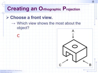 Copyright ©2006 by K. Plantenberg
Restricted use only
Creating an Orthographic Projection
 Choose a front view.
→ Which view shows the most about the
object?
C
 