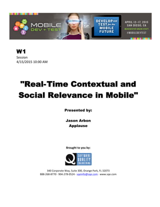  
W1
Session	
  
4/15/2015	
  10:00	
  AM	
  
	
  
	
  
	
  
"Real-Time Contextual and
Social Relevance in Mobile"
	
  
Presented by:
Jason Arbon
Applause
	
  
	
  
	
  
	
  
	
  
Brought	
  to	
  you	
  by:	
  
	
  
	
  
	
  
340	
  Corporate	
  Way,	
  Suite	
  300,	
  Orange	
  Park,	
  FL	
  32073	
  
888-­‐268-­‐8770	
  ·∙	
  904-­‐278-­‐0524	
  ·∙	
  sqeinfo@sqe.com	
  ·∙	
  www.sqe.com
 