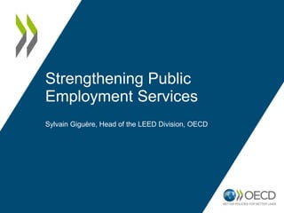 Strengthening Public
Employment Services
Sylvain Giguère, Head of the LEED Division, OECD
 