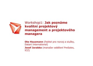 Workshop1: Jak poznáme
kvalitní projektový
management a projektového
managera

Oto Hausmann (ředitel pro rozvoj a služby,
Datart International)
Josef Jarabko (manažer oddělení PreSales,
ICZ)
 