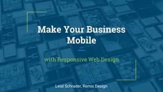 Make Your Business
Mobile
with Responsive Web Design
Leisl Schrader, Remix Design
 