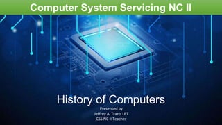 History of Computers
Presented by
Jeffrey A. Trazo, LPT
CSS NC II Teacher
Computer System Servicing NC II
 