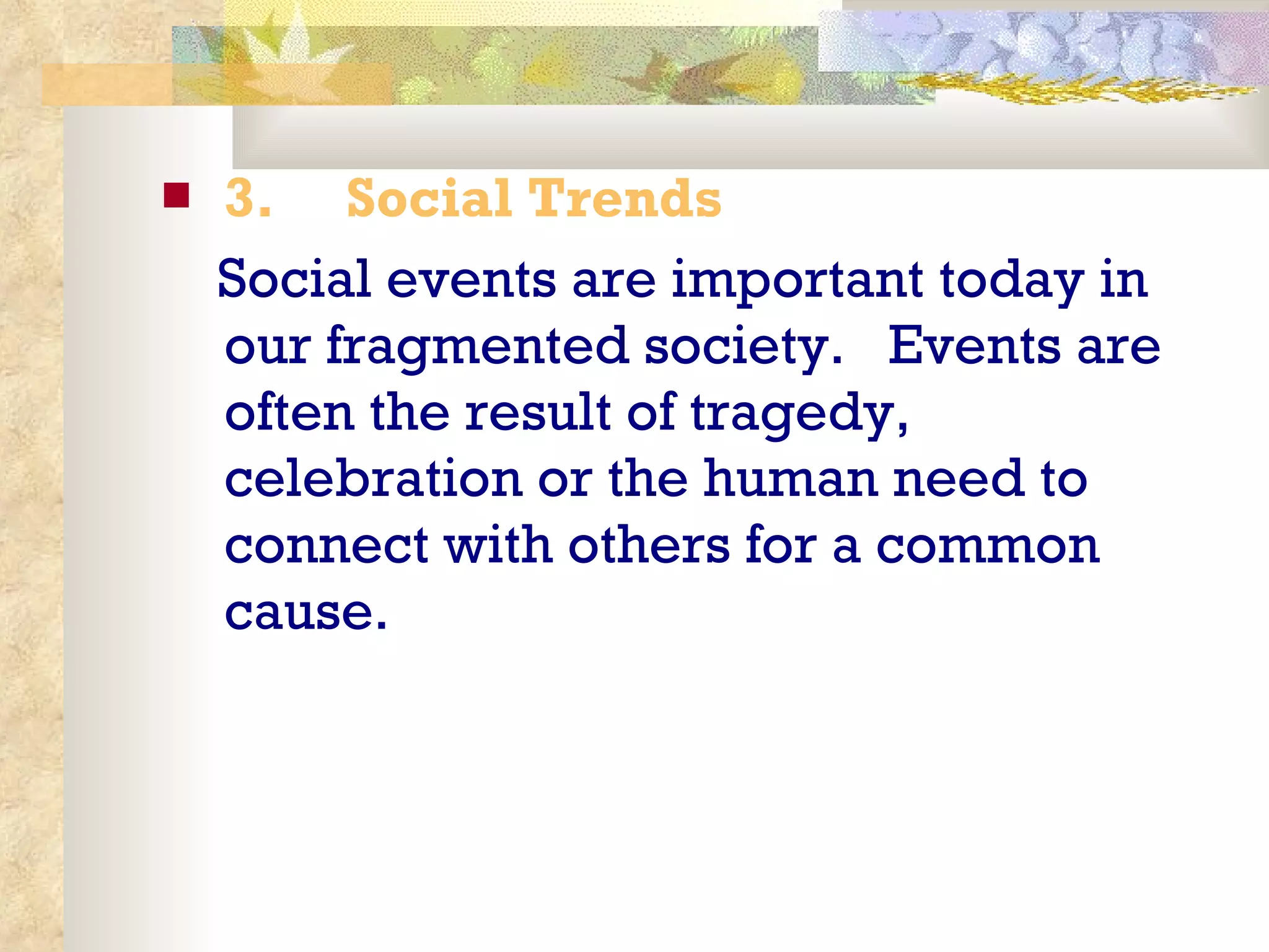 3.       Social Trends Social events are important today in our fragmented society.  Events are often the result of tragedy, celebration or the human need to connect with others for a common cause.  