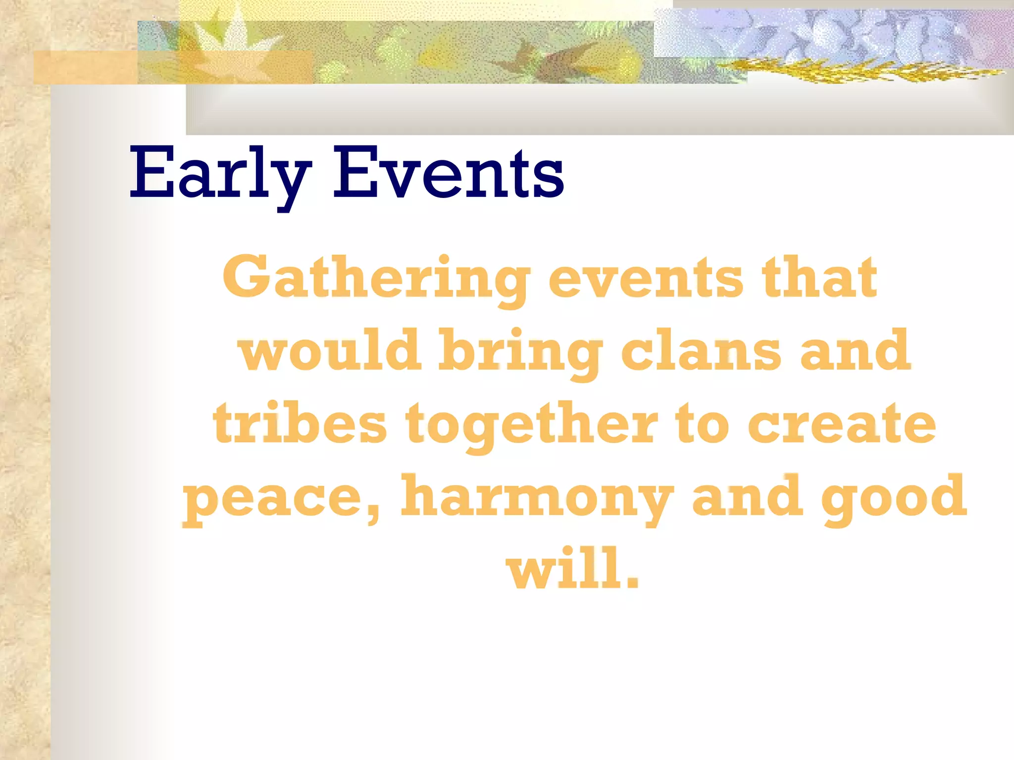 Early Events Gathering events that would bring clans and tribes together to create peace, harmony and good will. 