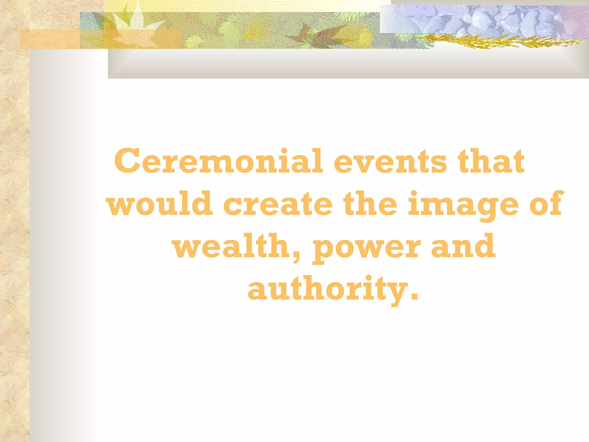 Ceremonial events that would create the image of wealth, power and authority. 