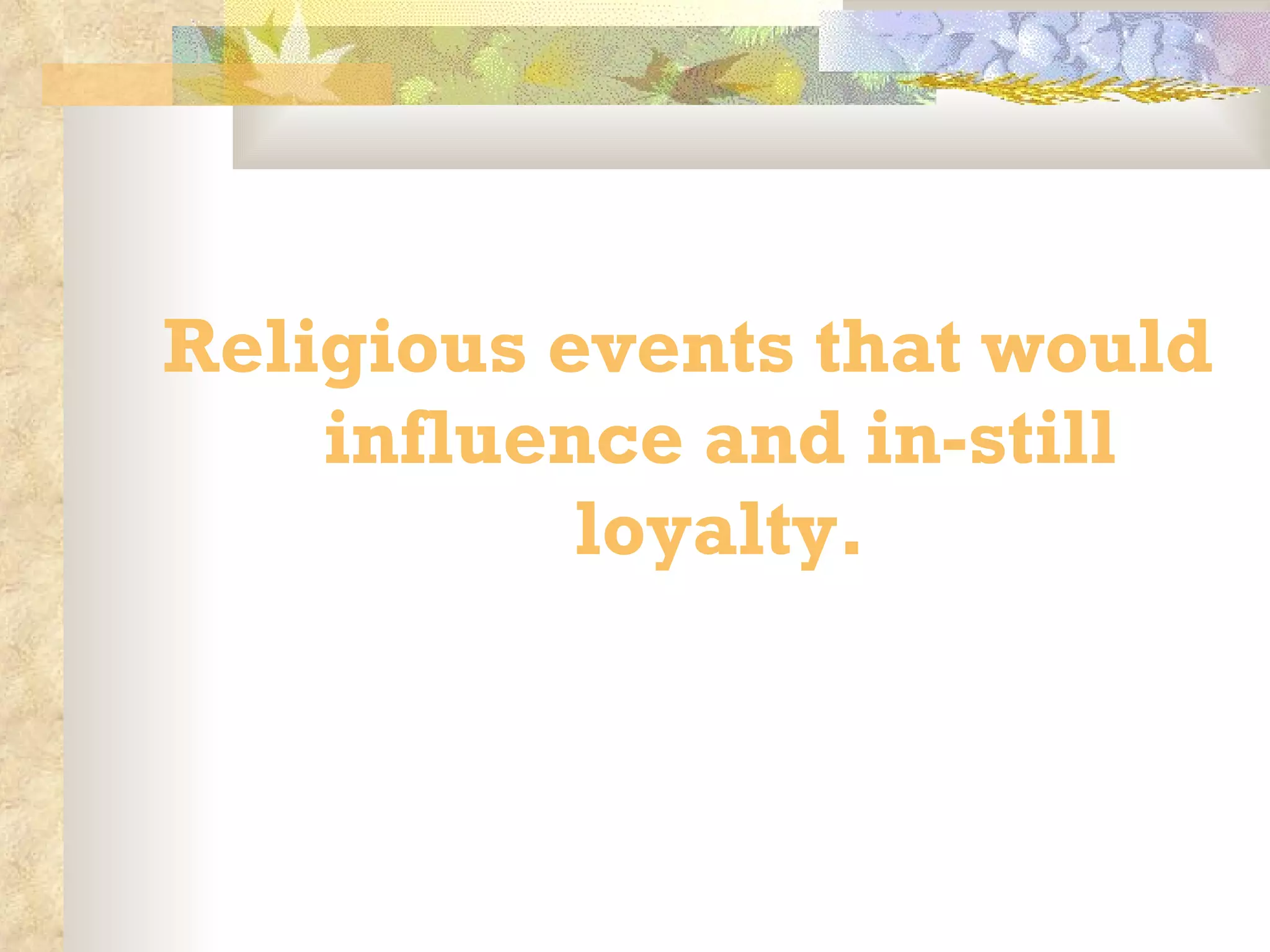 Religious events that would influence and in-still loyalty. 