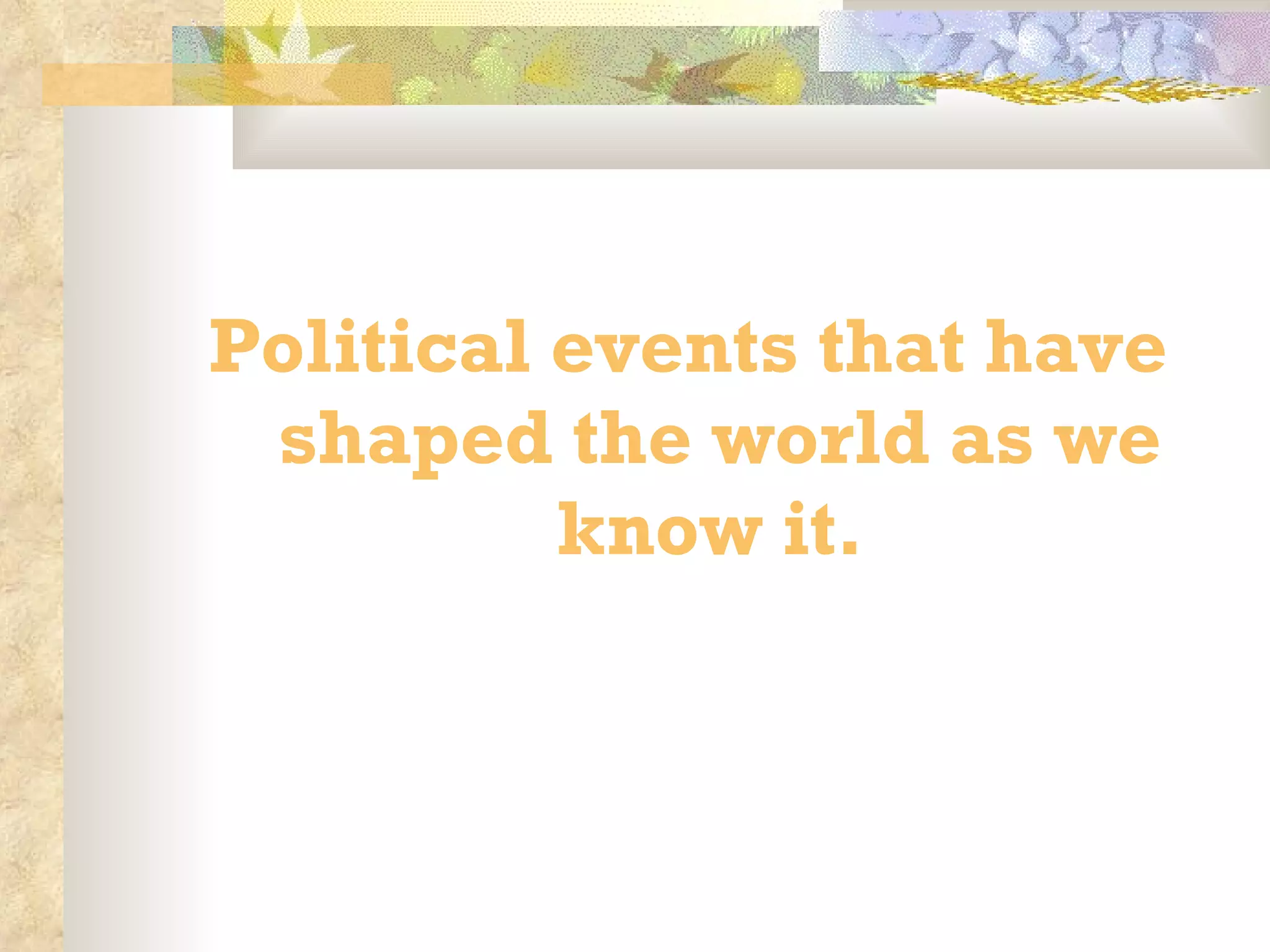 Political events that have shaped the world as we know it.  