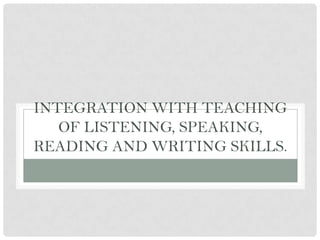 INTEGRATION WITH TEACHING
OF LISTENING, SPEAKING,
READING AND WRITING SKILLS.
 