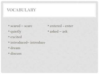 VOCABULARY
 scared – scare
 quietly
 excited
 introduced– introduce
 dream
 discuss
 entered - enter
 asked – ask
 