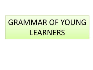 GRAMMAR OF YOUNG
LEARNERS
 