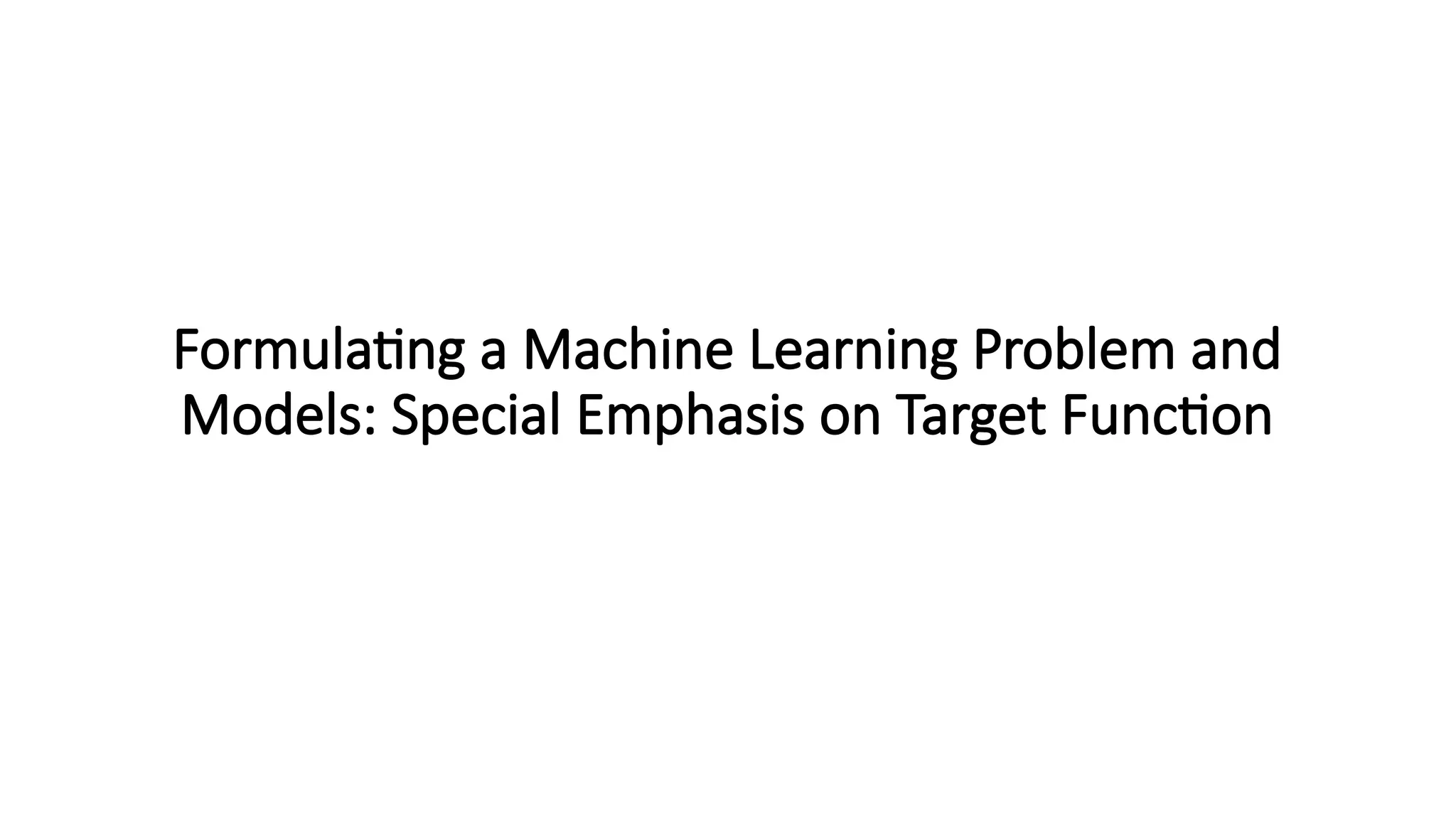 Formulating a Machine Learning Problem and
Models: Special Emphasis on Target Function
 