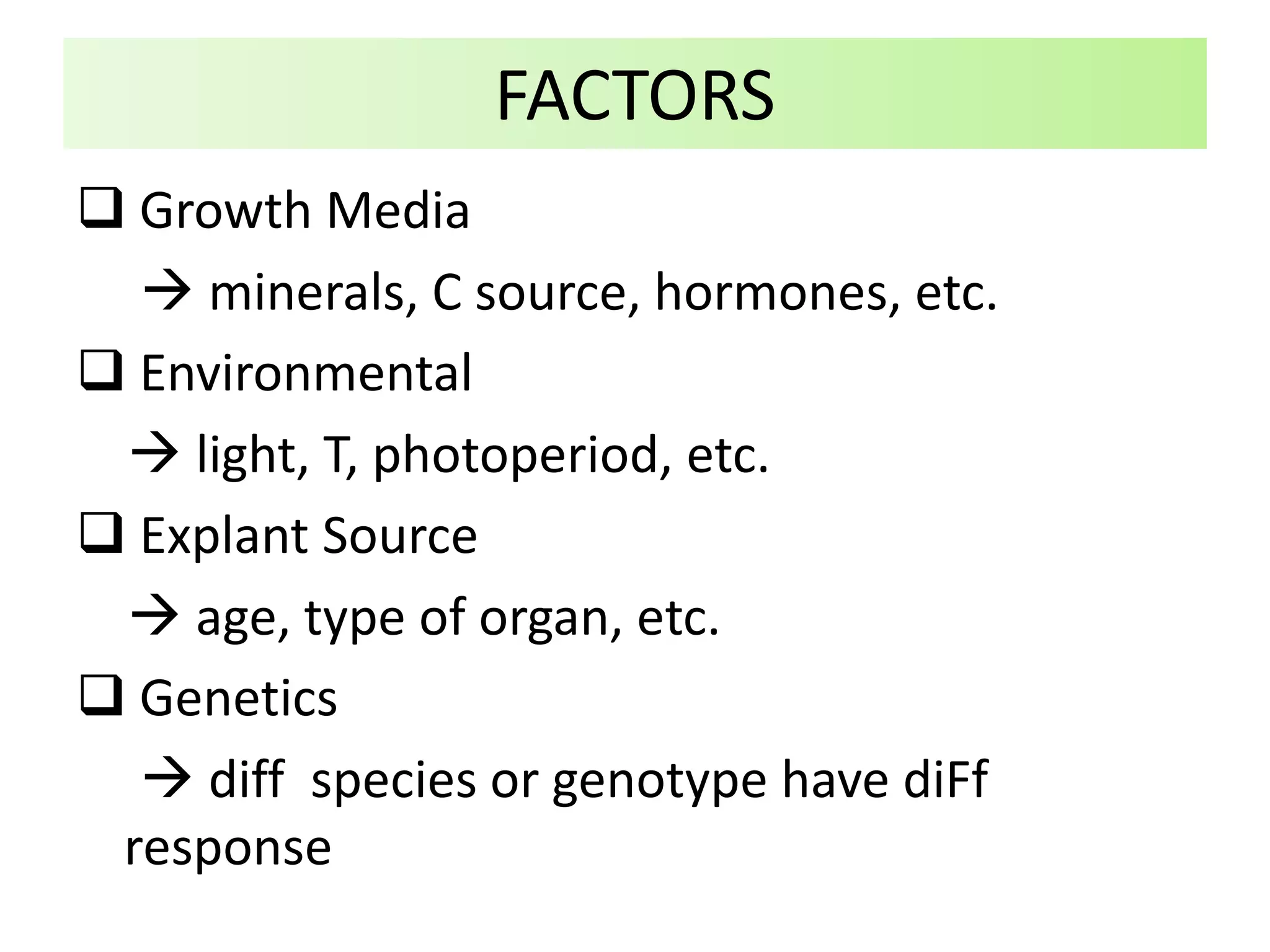  Growth Media
 minerals, C source, hormones, etc.
 Environmental
 light, T, photoperiod, etc.
 Explant Source
 age, type of organ, etc.
 Genetics
 diff species or genotype have diFf
response
FACTORS
 