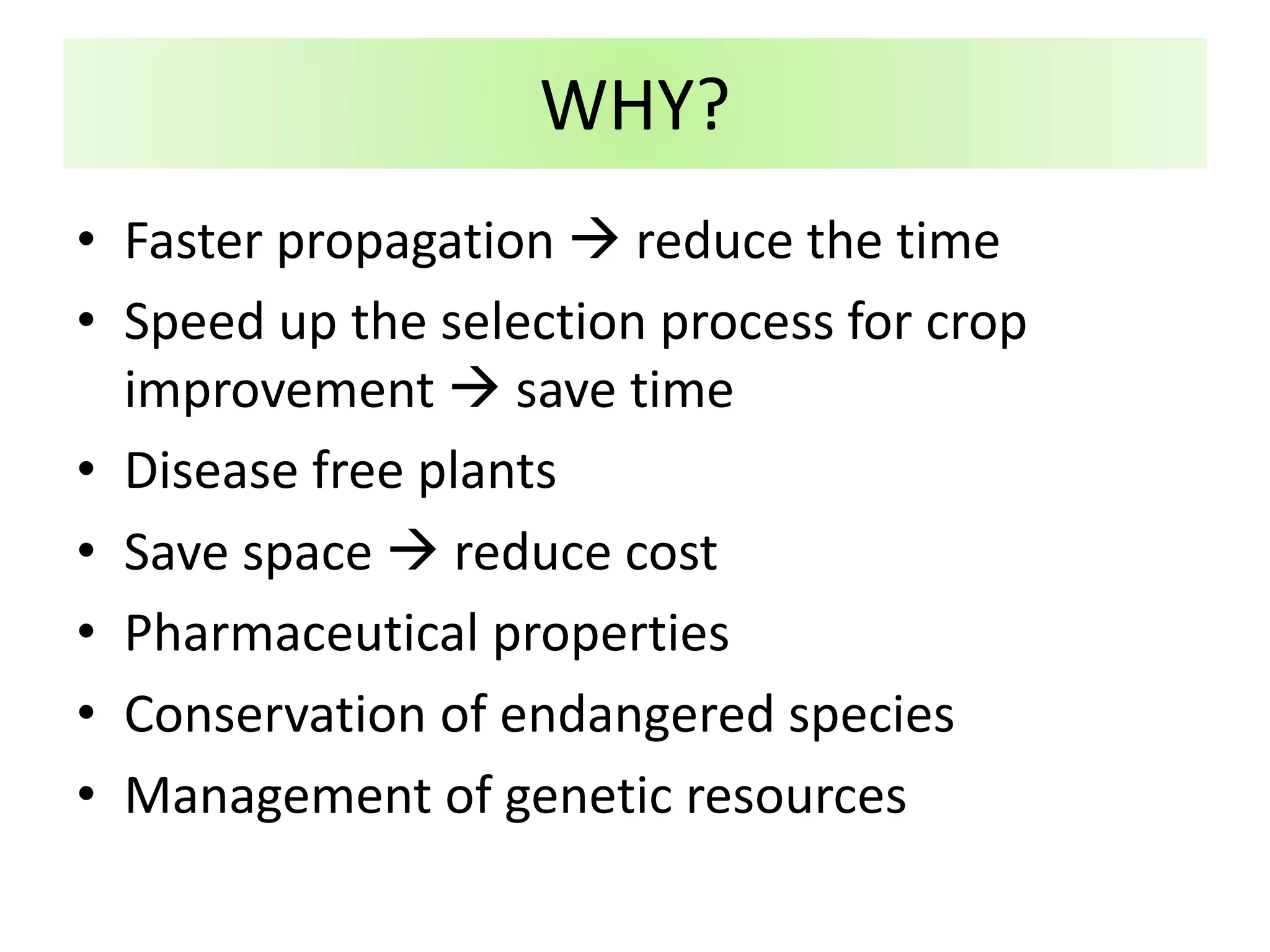 • Faster propagation  reduce the time
• Speed up the selection process for crop
improvement  save time
• Disease free plants
• Save space  reduce cost
• Pharmaceutical properties
• Conservation of endangered species
• Management of genetic resources
WHY?
 
