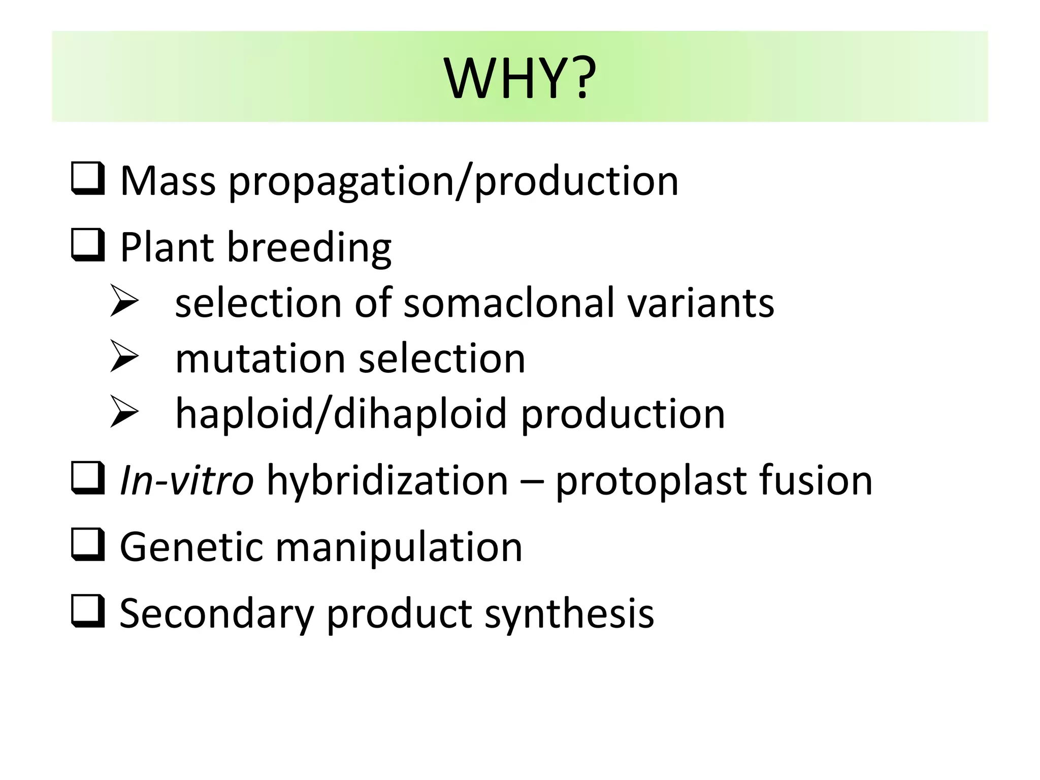 WHY?
 Mass propagation/production
 Plant breeding
 selection of somaclonal variants
 mutation selection
 haploid/dihaploid production
 In-vitro hybridization – protoplast fusion
 Genetic manipulation
 Secondary product synthesis
 