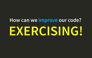 How can we improve our code?
EXERCISING!
 