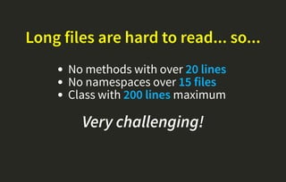 Long files are hard to read... so...
No methods with over 20 lines
No namespaces over 15 files
Class with 200 lines maximum
Very challenging!
 