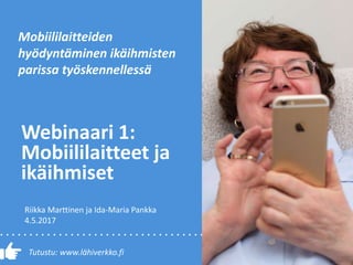 Tutustu: www.lähiverkko.fi
Webinaari 1:
Mobiililaitteet ja
ikäihmiset
Mobiililaitteiden
hyödyntäminen ikäihmisten
parissa työskennellessä
Riikka Marttinen ja Ida-Maria Pankka
4.5.2017
 