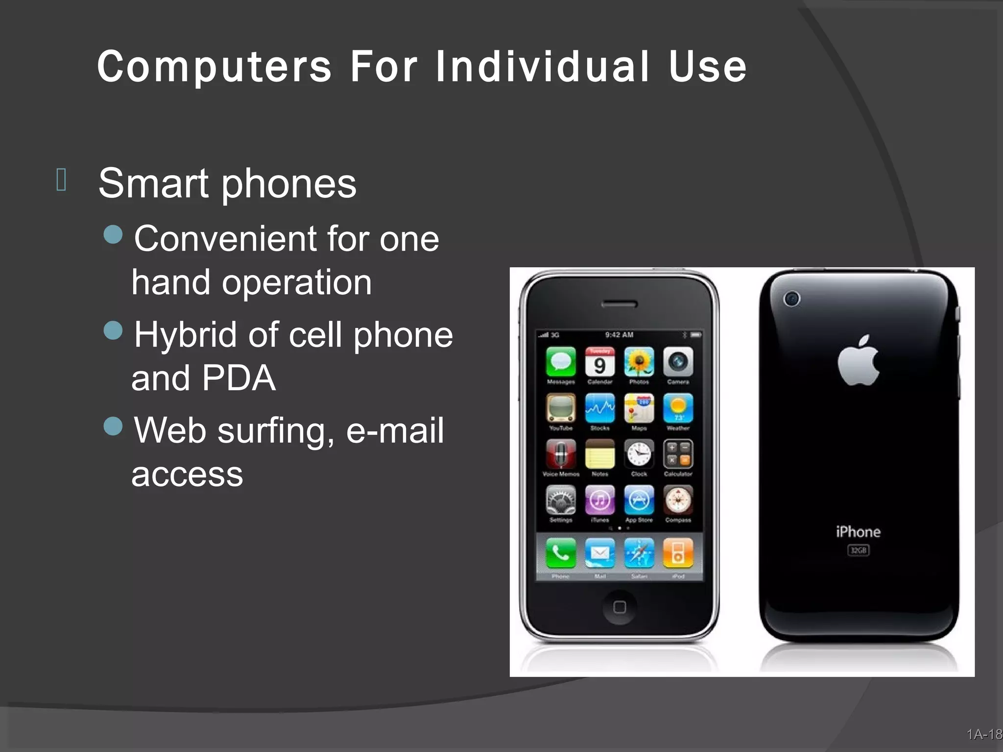 Computers For Individual Use


Smart phones
Convenient for one

hand operation
Hybrid of cell phone
and PDA
Web surfing, e-mail
access

1A-18
1A-18

 