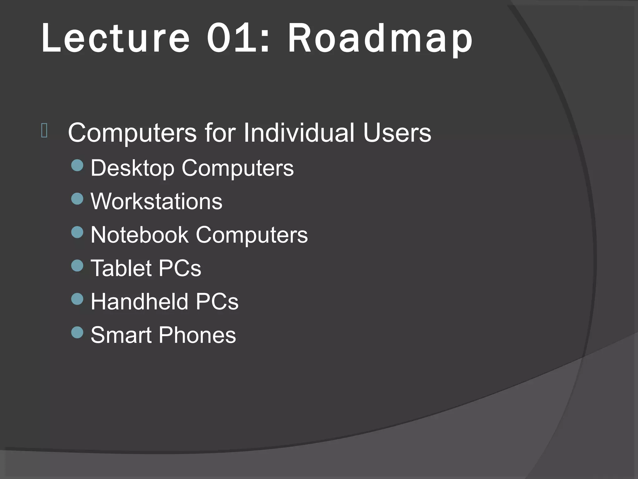Lecture 01: Roadmap


Computers for Individual Users
Desktop Computers
Workstations
Notebook Computers
Tablet PCs
Handheld PCs
Smart Phones

 