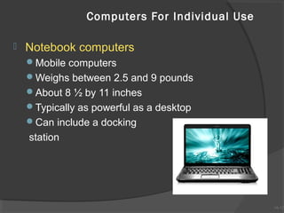 Computers For Individual Use


Notebook computers
Mobile computers
Weighs between 2.5 and 9 pounds
About 8 ½ by 11 inches
Typically as powerful as a desktop
Can include a docking

station

1A-12
1A-12

 