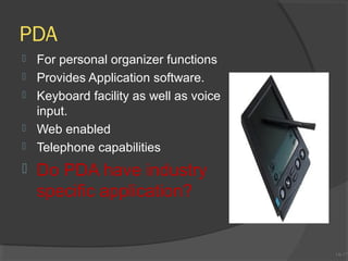 PDA








For personal organizer functions
Provides Application software.
Keyboard facility as well as voice
input.
Web enabled
Telephone capabilities

Do PDA have industry
specific application?

1A-17
1A-17

 
