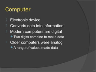 Computer




Electronic device
Converts data into information
Modern computers are digital
Two digits combine to make data



Older computers were analog
A range of values made data

1A-7
1A-7

 
