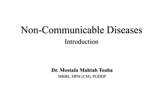 Non-Communicable Diseases
Introduction
Dr. Mostafa Mahtab Toaha
MBBS, MPH (CM), PGDDP
 