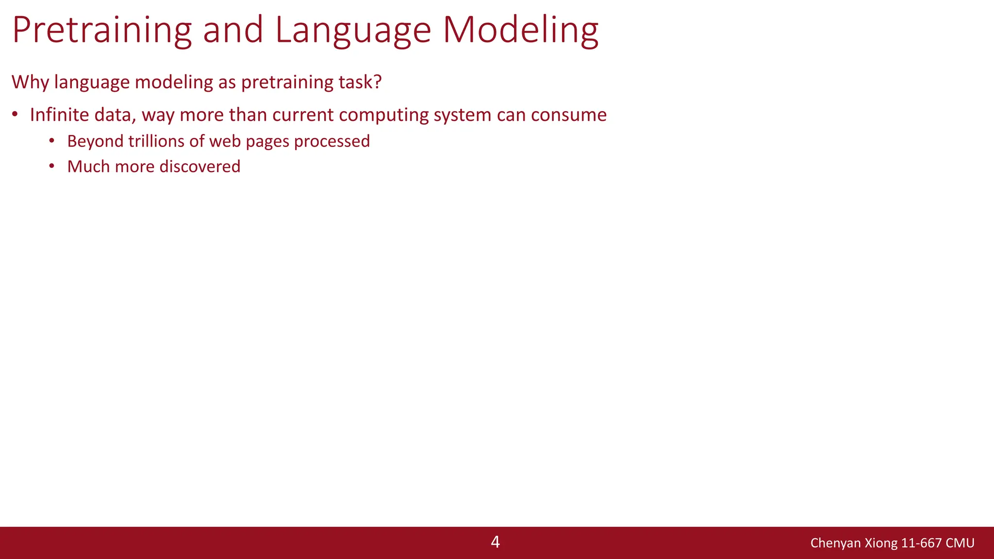 Chenyan Xiong 11-667 CMU
4
Pretraining and Language Modeling
Why language modeling as pretraining task?
• Infinite data, way more than current computing system can consume
• Beyond trillions of web pages processed
• Much more discovered
 