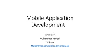 Mobile Application
Development
Instructor:
Muhammad Jameel
Lecturer
Muhammad.jameel@superior.edu.pk
 