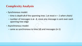 Complexity Analysis
• Synchronous model:
• time is depth d of the spanning tree. ( at most n – 1 when chain)
• number of messages is n - 1, since one message is sent over each
spanning tree edge
• Asynchronous model:
• same as synchronous ie time (d) and messages (n-1)
N
P
T
E
L
 