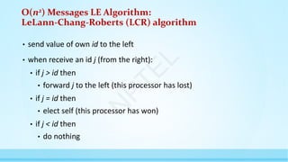O(n2) Messages LE Algorithm:
LeLann-Chang-Roberts (LCR) algorithm
• send value of own id to the left
• when receive an id j (from the right):
• if j > id then
• forward j to the left (this processor has lost)
• if j = id then
• elect self (this processor has won)
• if j < id then
• do nothing
N
P
T
E
L
 