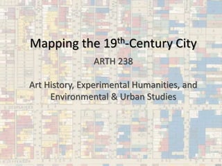 Mapping the 19th-Century City
ARTH 238
Art History, Experimental Humanities, and
Environmental & Urban Studies
 