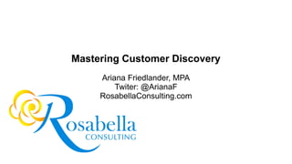 Mastering Customer Discovery
Ariana Friedlander, MPA
Twiter: @ArianaF
RosabellaConsulting.com
 