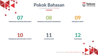 3
11
GUI APPLICATION
10
PENGENALAN EXCEPTION INPUT OUTPUT
12
TUGAS BESAR
08
PENGENALAN KONTRUKSI PERCABANGAN
07
PENGENALAN KONTRUKSI PERULANGAN
09
PENGENALAN ARRAY
Pokok Bahasan
Your great subtitle in this line
Sumber Referensi: http://www.contohURL.com
 