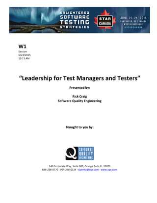 !
!
W1#
Session!
6/24/2015! !
10:15!AM!
!
!
!
!
“Leadership#for#Test#Managers#and#Testers”##
!
Presented#by:#
#
Rick#Craig#
Software#Quality#Engineering#
#
#
#
#
#
Brought#to#you#by:#
#
#
#
#
#
#
340!Corporate!Way,!Suite!300,!Orange!Park,!FL!32073!
888D268D8770!E!904D278D0524!E!sqeinfo@sqe.com!E!www.sqe.com!
!
!
!
 