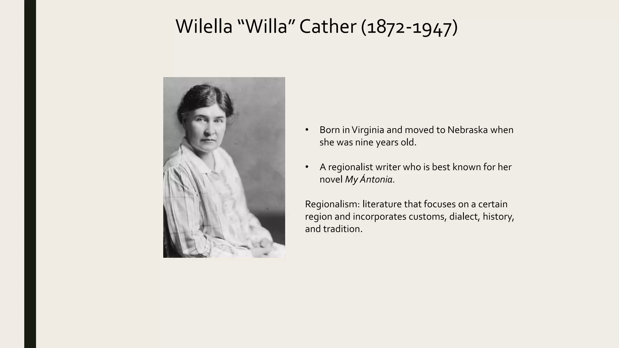 Wilella “Willa” Cather (1872-1947)
• Born inVirginia and moved to Nebraska when
she was nine years old.
• A regionalist writer who is best known for her
novel My Ántonia.
Regionalism: literature that focuses on a certain
region and incorporates customs, dialect, history,
and tradition.
 