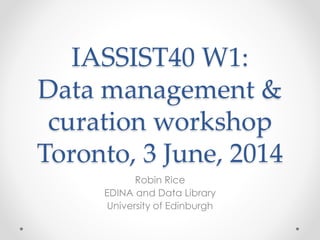 IASSIST40 W1:
Data management &
curation workshop
Toronto, 3 June, 2014
Robin Rice
EDINA and Data Library
University of Edinburgh
 