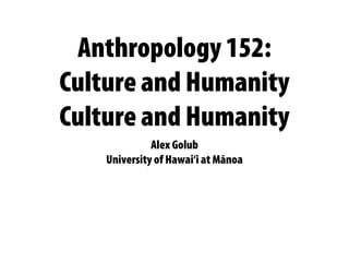 Anthropology 152:
Culture and Humanity
Culture and Humanity
Alex Golub
University of Hawai‘i at Mānoa
 