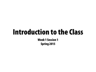 Introduction to the Class
Week 1 Session 1
Spring 2015
 