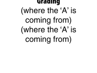 Grading
(where the ‘A’ is
coming from)
(where the ‘A’ is
coming from)
 