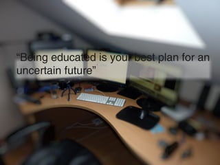 “Being educated is your best plan for an
uncertain future”
 