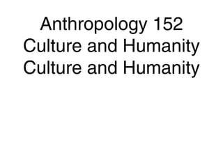 Anthropology 152
Culture and Humanity
Culture and Humanity
 