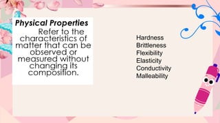 Hardness
Brittleness
Flexibility
Elasticity
Conductivity
Malleability
 