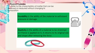 1. Physical Properties
Refer to the characteristics of matter that can be
observed or measured without changing its
composition.
 
