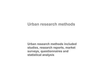 Urban research methods included
studies, research reports, market
surveys, questionnaires and
statistical analysis
Urban research methods
 