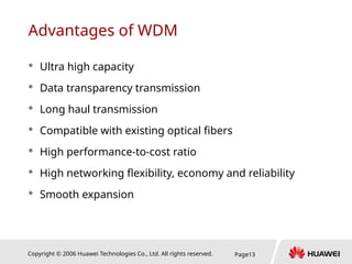 Copyright © 2006 Huawei Technologies Co., Ltd. All rights reserved. Page13
Advantages of WDM
 Ultra high capacity
 Data transparency transmission
 Long haul transmission
 Compatible with existing optical fibers
 High performance-to-cost ratio
 High networking flexibility, economy and reliability
 Smooth expansion
 