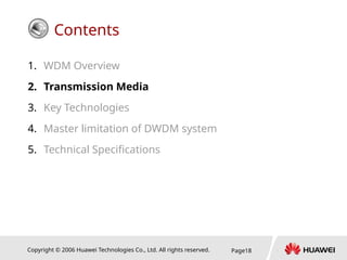 Copyright © 2006 Huawei Technologies Co., Ltd. All rights reserved. Page18
Contents
1. WDM Overview
2. Transmission Media
3. Key Technologies
4. Master limitation of DWDM system
5. Technical Specifications
 