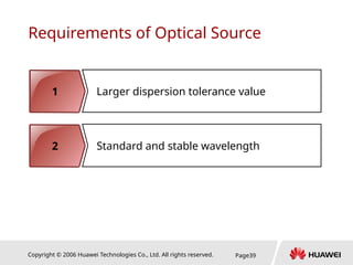 Copyright © 2006 Huawei Technologies Co., Ltd. All rights reserved. Page39
Requirements of Optical Source
1 Larger dispersion tolerance value
2 Standard and stable wavelength
 