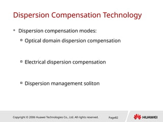Copyright © 2006 Huawei Technologies Co., Ltd. All rights reserved. Page82
Dispersion Compensation Technology
 Dispersion compensation modes:

Optical domain dispersion compensation

Electrical dispersion compensation

Dispersion management soliton
 
